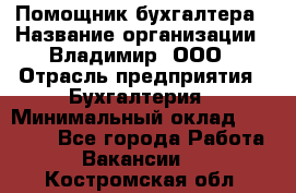 Помощник бухгалтера › Название организации ­ Владимир, ООО › Отрасль предприятия ­ Бухгалтерия › Минимальный оклад ­ 50 000 - Все города Работа » Вакансии   . Костромская обл.